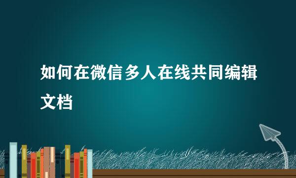 如何在微信多人在线共同编辑文档