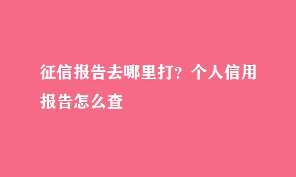 征信报告去哪里打？个人信用报告怎么查