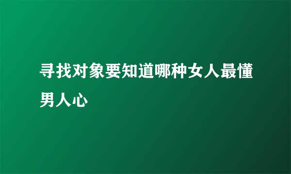 寻找对象要知道哪种女人最懂男人心