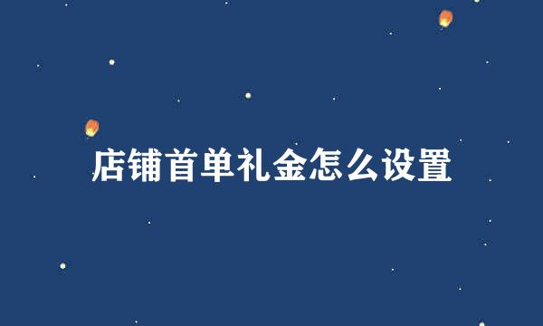 店铺首单礼金怎么设置