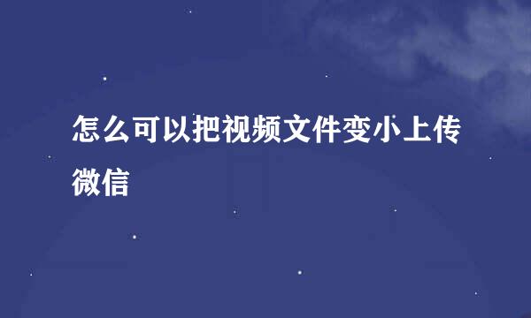 怎么可以把视频文件变小上传微信
