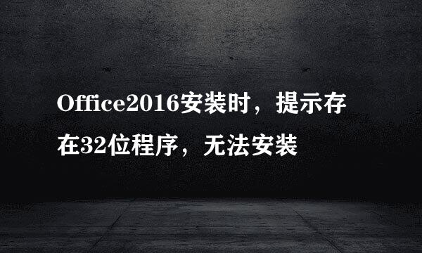 Office2016安装时，提示存在32位程序，无法安装