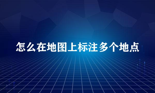 怎么在地图上标注多个地点