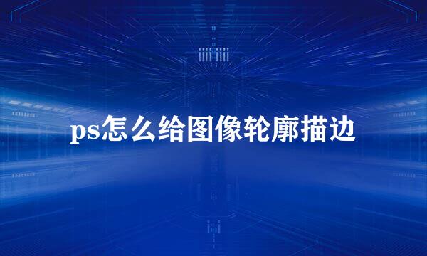 ps怎么给图像轮廓描边