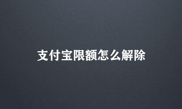 支付宝限额怎么解除