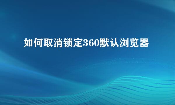 如何取消锁定360默认浏览器