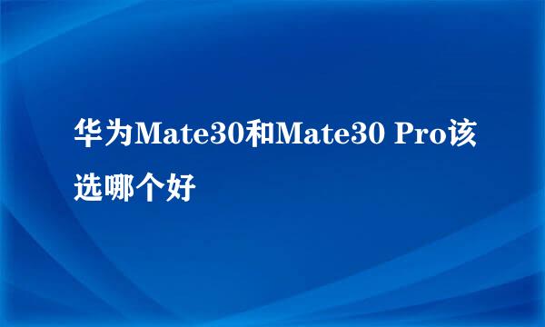 华为Mate30和Mate30 Pro该选哪个好