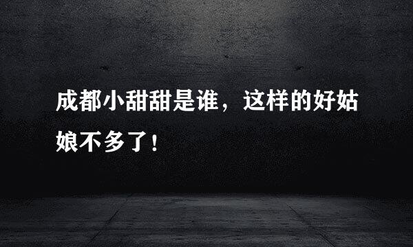 成都小甜甜是谁，这样的好姑娘不多了！
