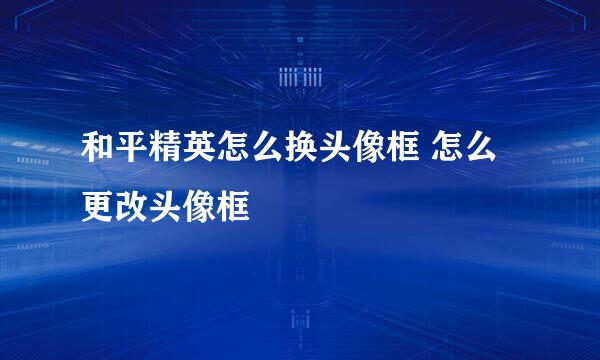 和平精英怎么换头像框 怎么更改头像框