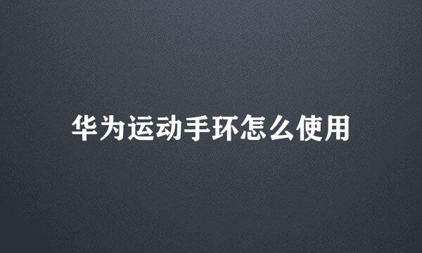 华为运动手环怎么使用