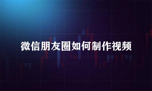 微信朋友圈如何制作视频