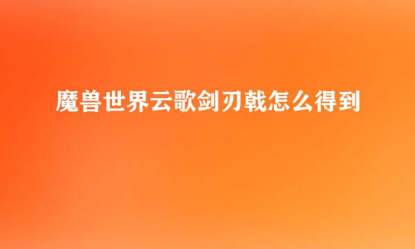 魔兽世界云歌剑刃戟怎么得到