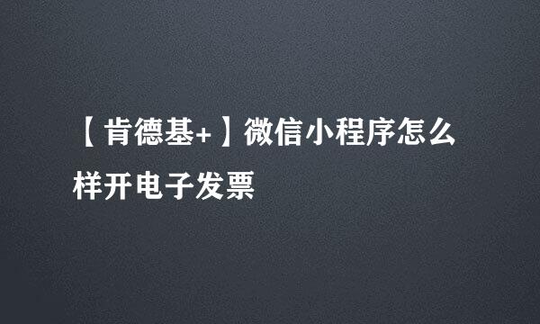 【肯德基+】微信小程序怎么样开电子发票