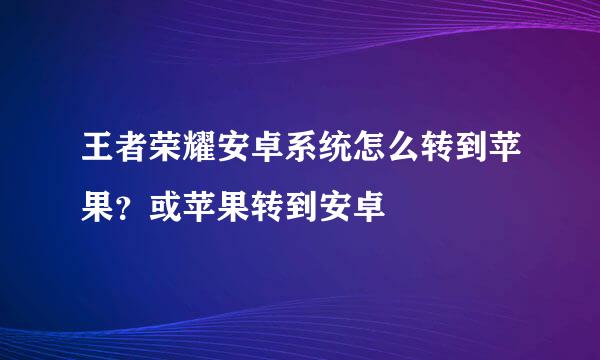 王者荣耀安卓系统怎么转到苹果？或苹果转到安卓