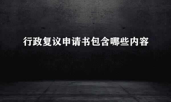 行政复议申请书包含哪些内容