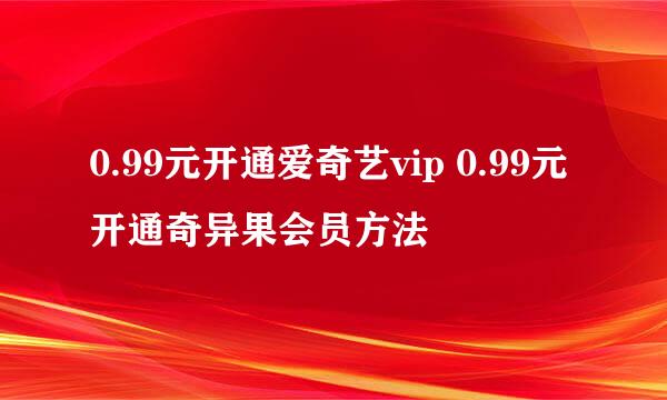 0.99元开通爱奇艺vip 0.99元开通奇异果会员方法