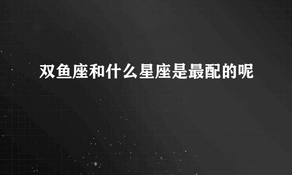 双鱼座和什么星座是最配的呢