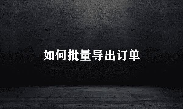 如何批量导出订单