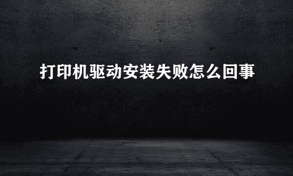 打印机驱动安装失败怎么回事