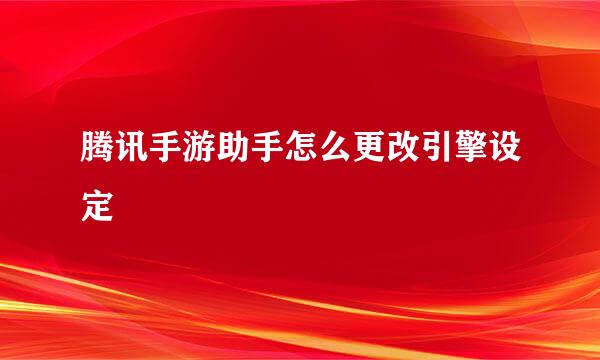 腾讯手游助手怎么更改引擎设定