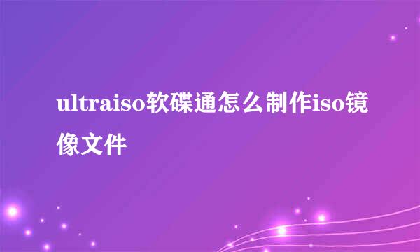 ultraiso软碟通怎么制作iso镜像文件