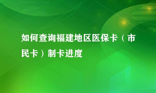 如何查询福建地区医保卡（市民卡）制卡进度