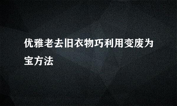 优雅老去旧衣物巧利用变废为宝方法