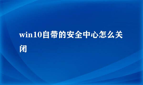 win10自带的安全中心怎么关闭