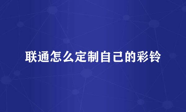 联通怎么定制自己的彩铃