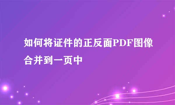 如何将证件的正反面PDF图像合并到一页中