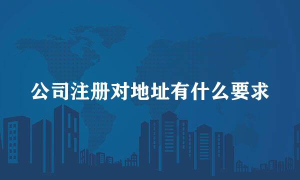 公司注册对地址有什么要求