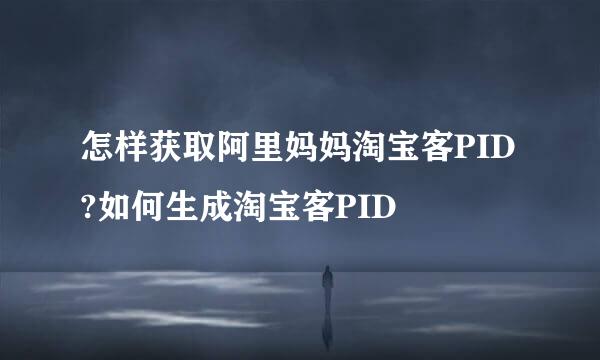 怎样获取阿里妈妈淘宝客PID?如何生成淘宝客PID
