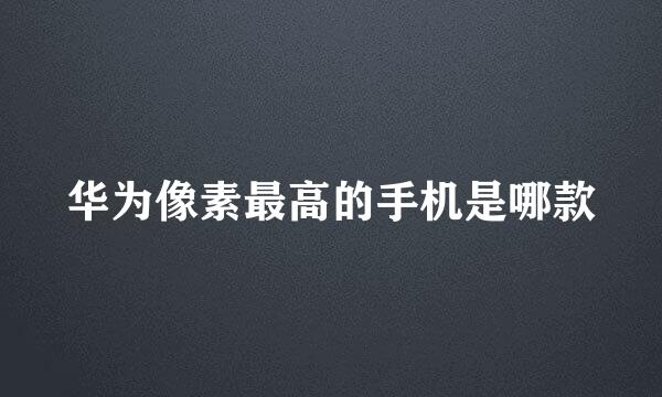 华为像素最高的手机是哪款