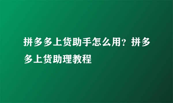 拼多多上货助手怎么用？拼多多上货助理教程