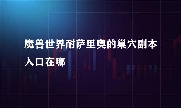 魔兽世界耐萨里奥的巢穴副本入口在哪