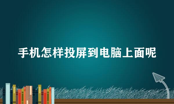手机怎样投屏到电脑上面呢