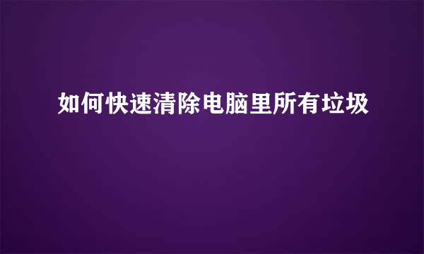 如何快速清除电脑里所有垃圾