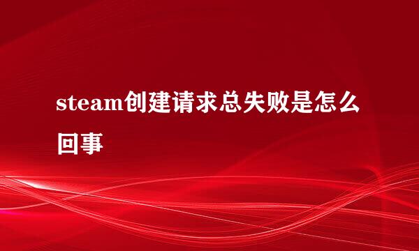 steam创建请求总失败是怎么回事