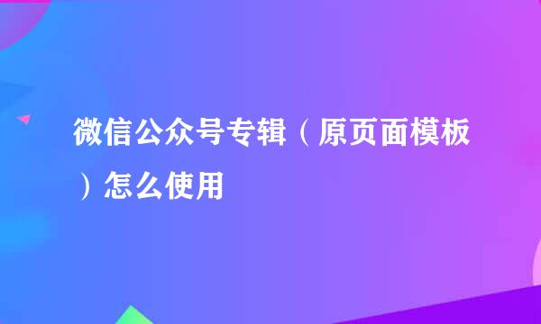 微信公众号专辑（原页面模板）怎么使用