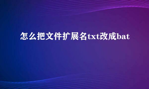 怎么把文件扩展名txt改成bat