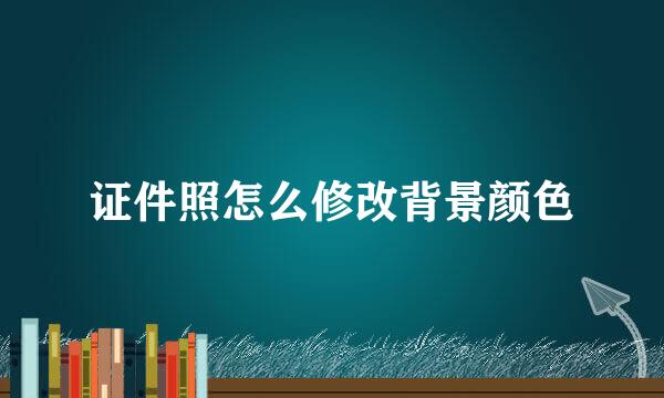 证件照怎么修改背景颜色