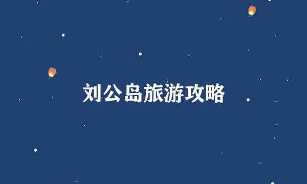 刘公岛旅游攻略