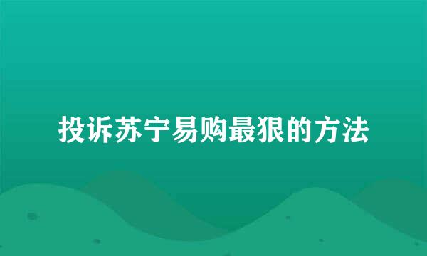 投诉苏宁易购最狠的方法
