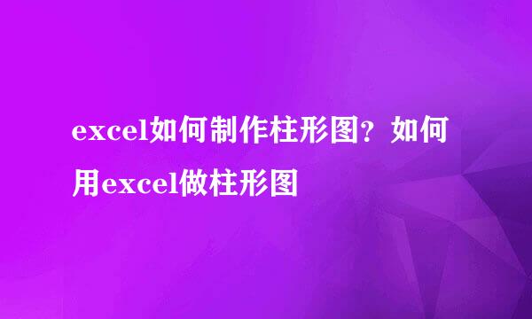 excel如何制作柱形图？如何用excel做柱形图