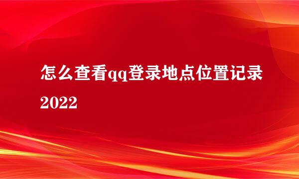 怎么查看qq登录地点位置记录2022