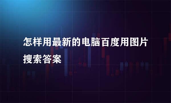 怎样用最新的电脑百度用图片搜索答案