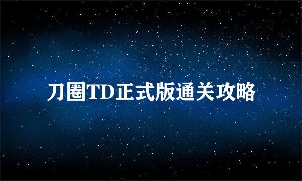 刀圈TD正式版通关攻略