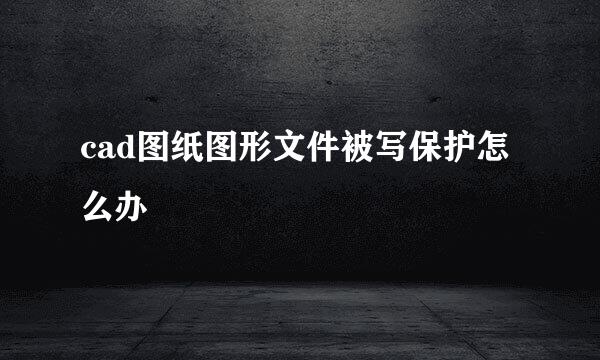 cad图纸图形文件被写保护怎么办