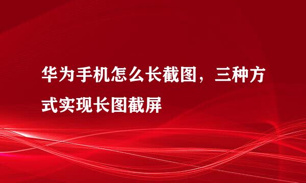 华为手机怎么长截图，三种方式实现长图截屏