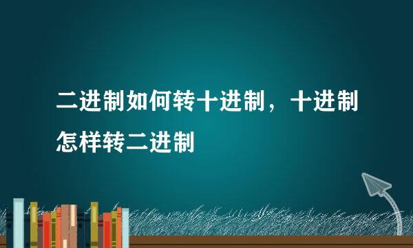 二进制如何转十进制，十进制怎样转二进制